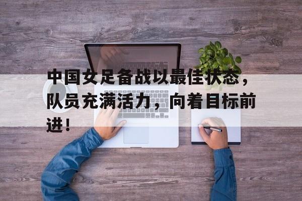 爱游戏官网网页版入口-中国女足备战情况