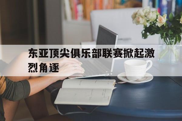 爱游戏入口-东亚顶尖俱乐部联赛掀起激烈角逐的热潮